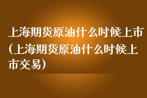 上海期货原油什么时候上市(上海期货原油什么时候上市交易)_https://www.iteshow.com_股指期权_第1张