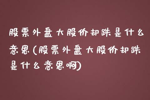 股票外盘大股价却跌是什么意思(股票外盘大股价却跌是什么意思啊)_https://www.iteshow.com_期货知识_第1张