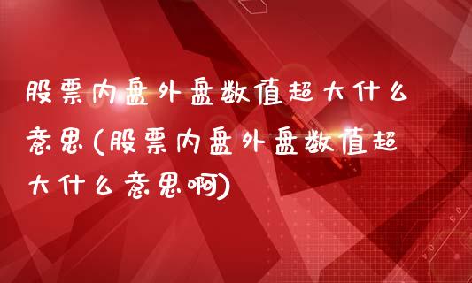 股票内盘外盘数值超大什么意思(股票内盘外盘数值超大什么意思啊)_https://www.iteshow.com_股指期货_第1张