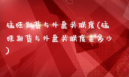 锰硅期货与外盘关联度(锰硅期货与外盘关联度是多少)_https://www.iteshow.com_期货开户_第1张