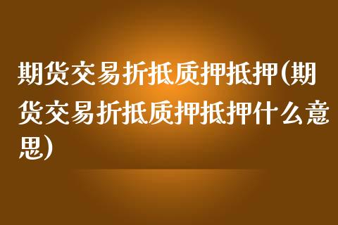 期货交易折抵质押抵押(期货交易折抵质押抵押什么意思)_https://www.iteshow.com_商品期权_第1张