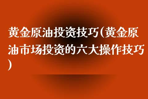 黄金原油投资技巧(黄金原油市场投资的六大操作技巧)_https://www.iteshow.com_期货交易_第1张