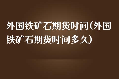 外国铁矿石期货时间(外国铁矿石期货时间多久)_https://www.iteshow.com_商品期权_第1张