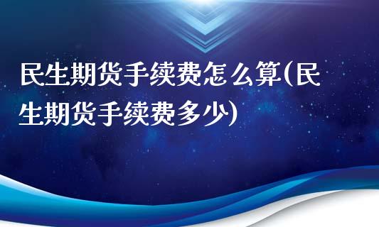 民生期货手续费怎么算(民生期货手续费多少)_https://www.iteshow.com_商品期权_第1张