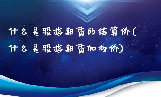 什么是股指期货的结算价(什么是股指期货加权价)_https://www.iteshow.com_期货百科_第1张