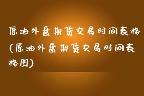 原油外盘期货交易时间表格(原油外盘期货交易时间表格图)_https://www.iteshow.com_期货知识_第1张