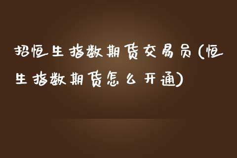 招恒生指数期货交易员(恒生指数期货怎么开通)_https://www.iteshow.com_基金_第1张