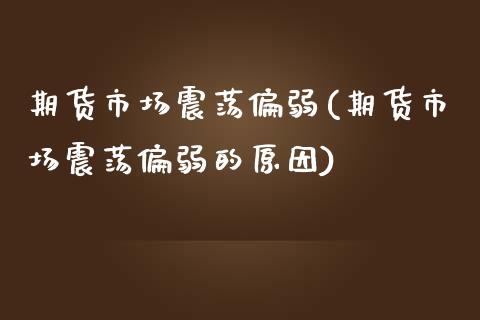 期货市场震荡偏弱(期货市场震荡偏弱的原因)_https://www.iteshow.com_期货开户_第1张