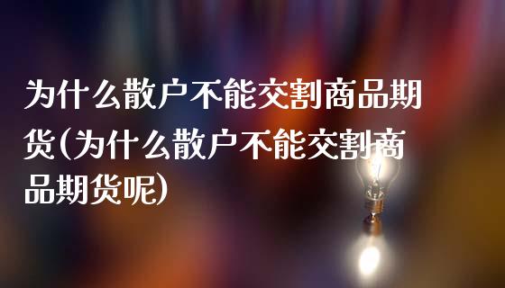 为什么散户不能交割商品期货(为什么散户不能交割商品期货呢)_https://www.iteshow.com_股指期权_第1张