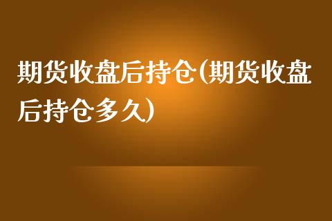 期货收盘后持仓(期货收盘后持仓多久)_https://www.iteshow.com_股指期权_第1张