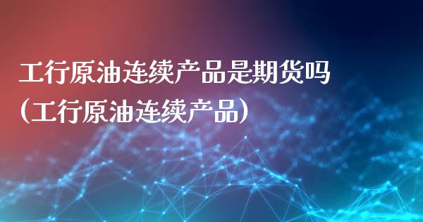 工行原油连续产品是期货吗(工行原油连续产品)_https://www.iteshow.com_原油期货_第1张