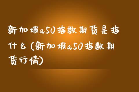 新加坡a50指数期货是指什么(新加坡a50指数期货行情)_https://www.iteshow.com_期货交易_第1张