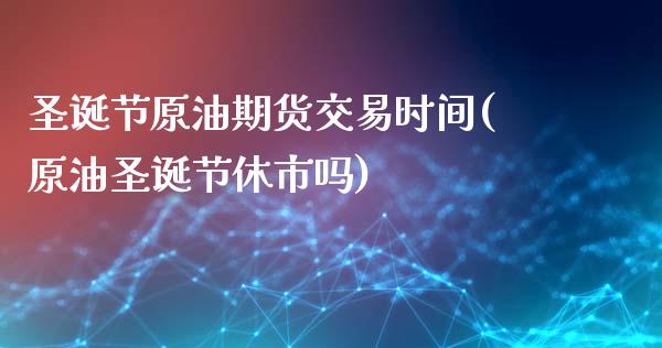 圣诞节原油期货交易时间(原油圣诞节休市吗)_https://www.iteshow.com_期货公司_第1张