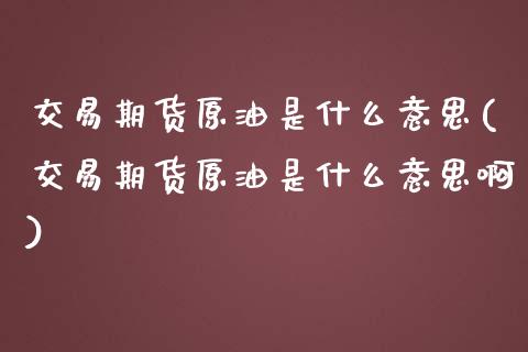 交易期货原油是什么意思(交易期货原油是什么意思啊)_https://www.iteshow.com_股票_第1张