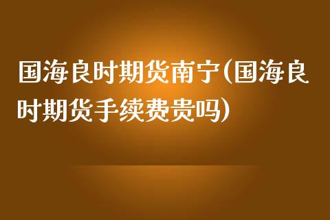 国海良时期货南宁(国海良时期货手续费贵吗)_https://www.iteshow.com_商品期货_第1张