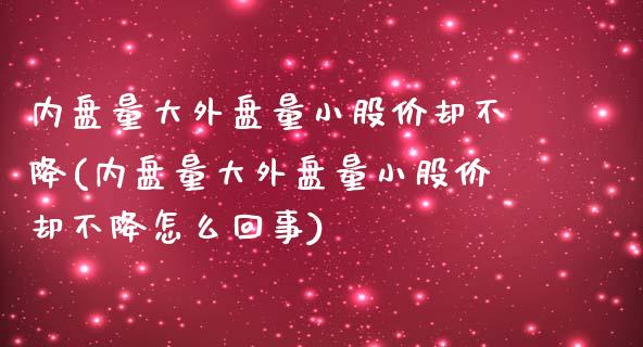 内盘量大外盘量小股价却不降(内盘量大外盘量小股价却不降怎么回事)_https://www.iteshow.com_期货知识_第1张