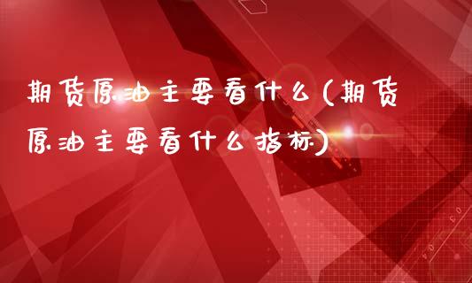 期货原油主要看什么(期货原油主要看什么指标)_https://www.iteshow.com_基金_第1张