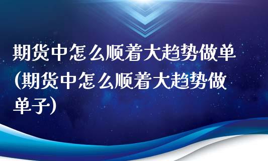 期货中怎么顺着大趋势做单(期货中怎么顺着大趋势做单子)_https://www.iteshow.com_商品期权_第1张