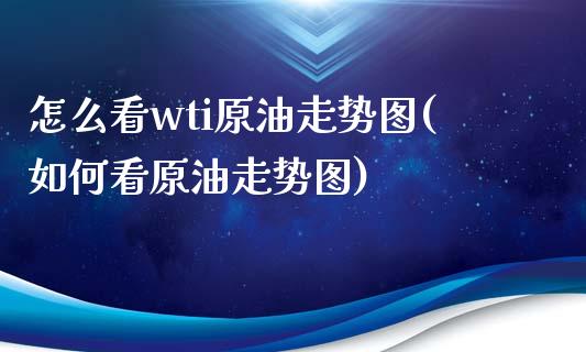 怎么看wti原油走势图(如何看原油走势图)_https://www.iteshow.com_期货百科_第1张