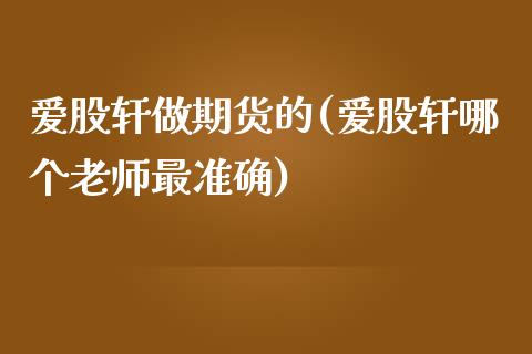 爱股轩做期货的(爱股轩哪个老师最准确)_https://www.iteshow.com_股票_第1张