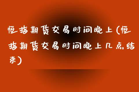 恒指期货交易时间晚上(恒指期货交易时间晚上几点结束)_https://www.iteshow.com_黄金期货_第1张