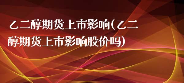 乙二醇期货上市影响(乙二醇期货上市影响股价吗)_https://www.iteshow.com_期货知识_第1张