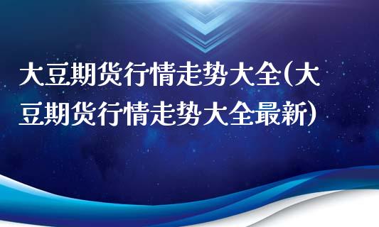 大豆期货行情走势大全(大豆期货行情走势大全最新)_https://www.iteshow.com_商品期权_第1张