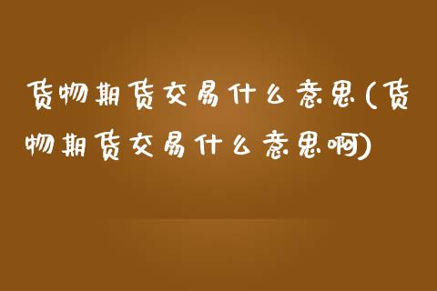 货物期货交易什么意思(货物期货交易什么意思啊)_https://www.iteshow.com_期货手续费_第1张