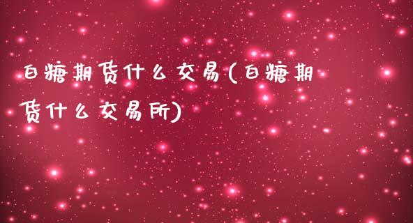 白糖期货什么交易(白糖期货什么交易所)_https://www.iteshow.com_期货百科_第1张