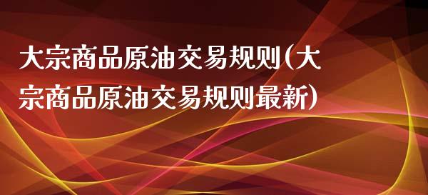 大宗商品原油交易规则(大宗商品原油交易规则最新)_https://www.iteshow.com_期货手续费_第1张