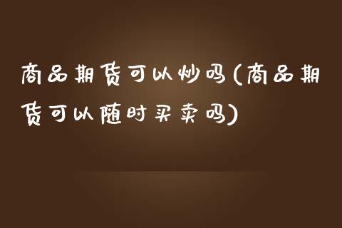 商品期货可以炒吗(商品期货可以随时买卖吗)_https://www.iteshow.com_原油期货_第1张