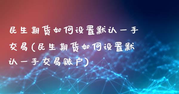 民生期货如何设置默认一手交易(民生期货如何设置默认一手交易账户)_https://www.iteshow.com_股票_第1张