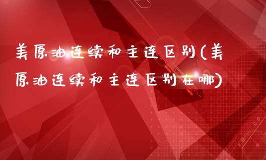 美原油连续和主连区别(美原油连续和主连区别在哪)_https://www.iteshow.com_原油期货_第1张