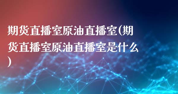 期货直播室原油直播室(期货直播室原油直播室是什么)_https://www.iteshow.com_股票_第1张