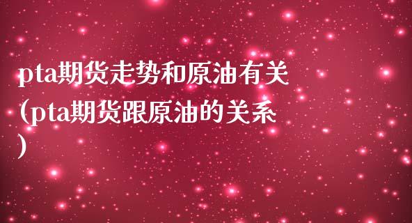 pta期货走势和原油有关(pta期货跟原油的关系)_https://www.iteshow.com_股指期权_第1张