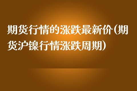 期货行情的涨跌最新价(期货沪镍行情涨跌周期)_https://www.iteshow.com_股指期货_第1张