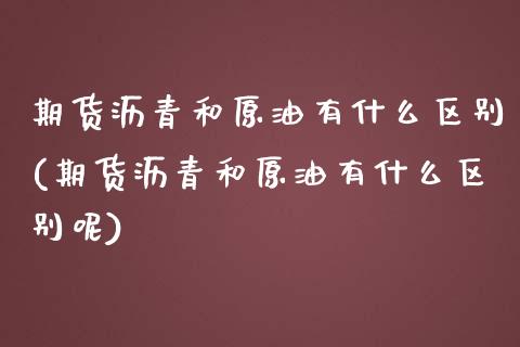 期货沥青和原油有什么区别(期货沥青和原油有什么区别呢)_https://www.iteshow.com_期货品种_第1张