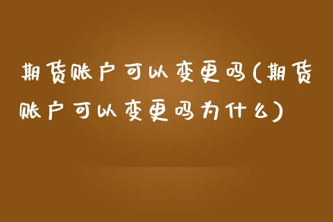 期货账户可以变更吗(期货账户可以变更吗为什么)_https://www.iteshow.com_期货公司_第1张