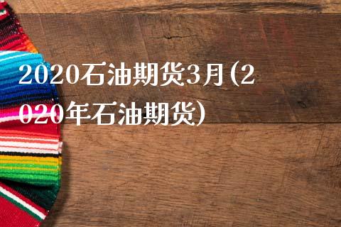 2020石油期货3月(2020年石油期货)_https://www.iteshow.com_基金_第1张