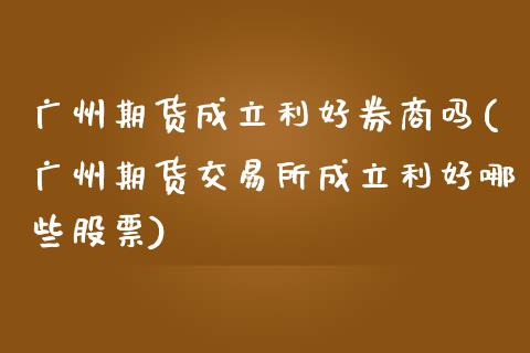 广州期货成立利好券商吗(广州期货交易所成立利好哪些股票)_https://www.iteshow.com_期货开户_第1张