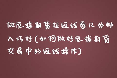 做恒指期货超短线看几分钟入场好(如何做好恒指期货交易中的短线操作)_https://www.iteshow.com_期货交易_第1张