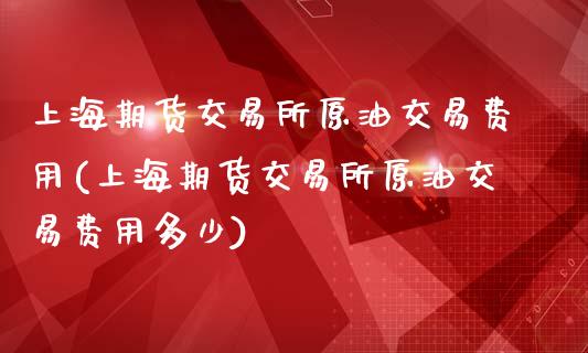 上海期货交易所原油交易费用(上海期货交易所原油交易费用多少)_https://www.iteshow.com_期货开户_第1张