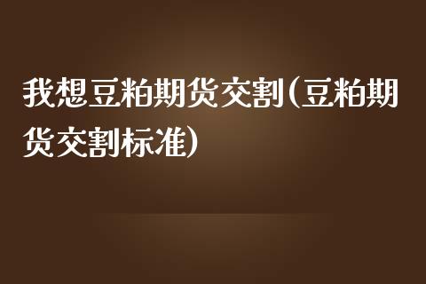 我想豆粕期货交割(豆粕期货交割标准)_https://www.iteshow.com_期货品种_第1张