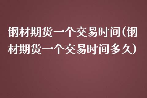 钢材期货一个交易时间(钢材期货一个交易时间多久)_https://www.iteshow.com_期货交易_第1张