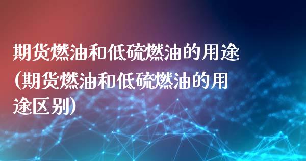 期货燃油和低硫燃油的用途(期货燃油和低硫燃油的用途区别)_https://www.iteshow.com_商品期权_第1张