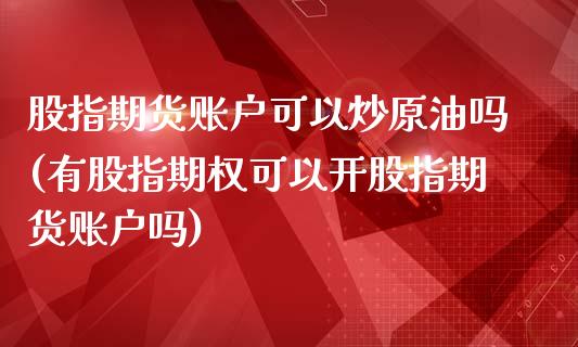 股指期货账户可以炒原油吗(有股指期权可以开股指期货账户吗)_https://www.iteshow.com_期货手续费_第1张