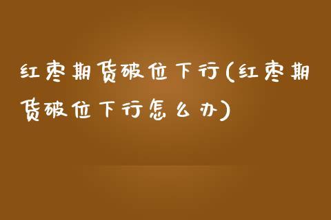 红枣期货破位下行(红枣期货破位下行怎么办)_https://www.iteshow.com_黄金期货_第1张