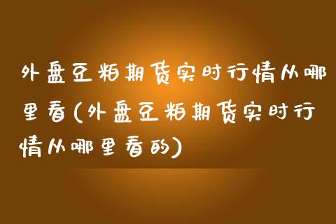 外盘豆粕期货实时行情从哪里看(外盘豆粕期货实时行情从哪里看的)_https://www.iteshow.com_股指期权_第1张