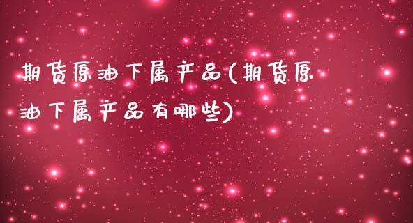 期货原油下属产品(期货原油下属产品有哪些)_https://www.iteshow.com_期货百科_第1张