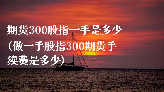 期货300股指一手是多少(做一手股指300期货手续费是多少)_https://www.iteshow.com_黄金期货_第1张